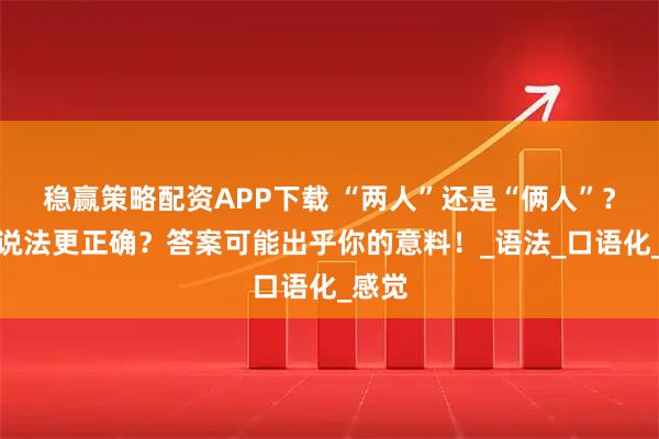 稳赢策略配资APP下载 “两人”还是“俩人”?哪个说法更正确?答案可能出乎你的意料!_语法_口语化_感觉