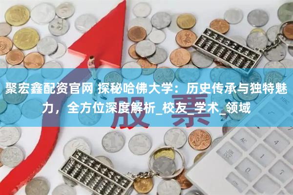 聚宏鑫配资官网 探秘哈佛大学：历史传承与独特魅力，全方位深度解析_校友_学术_领域