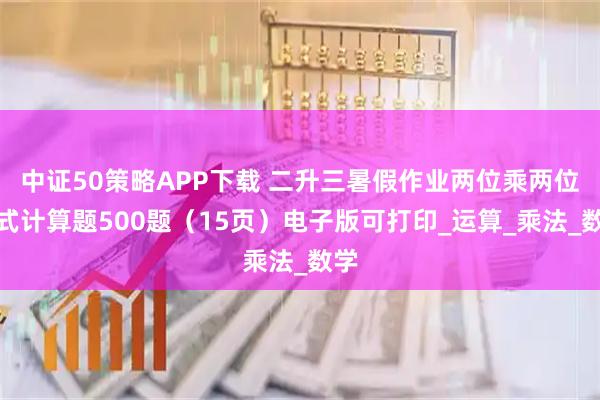 中证50策略APP下载 二升三暑假作业两位乘两位脱式计算题500题(15页)电子版可打印_运算_乘法_数学