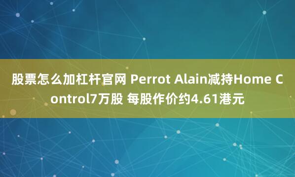 股票怎么加杠杆官网 Perrot Alain减持Home Control7万股 每股作价约4.61港元
