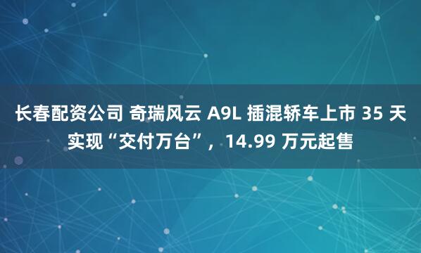 长春配资公司 奇瑞风云 A9L 插混轿车上市 35 天实现“交付万台”，14.99 万元起售