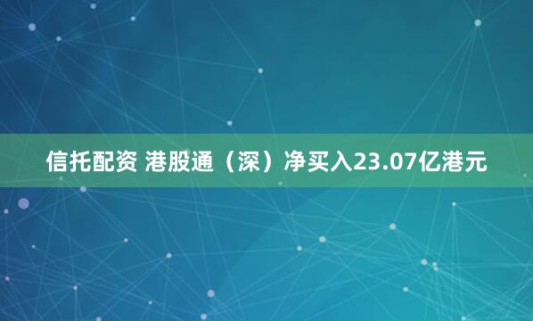 信托配资 港股通（深）净买入23.07亿港元