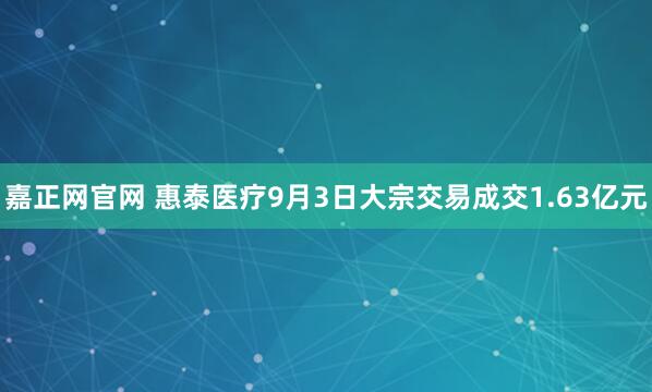 嘉正网官网 惠泰医疗9月3日大宗交易成交1.63亿元