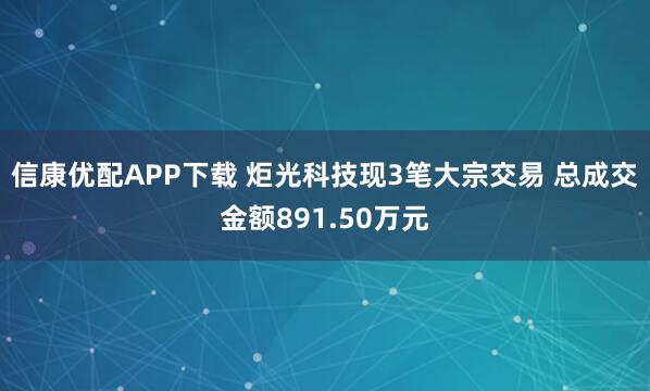 信康优配APP下载 炬光科技现3笔大宗交易 总成交金额891.50万元
