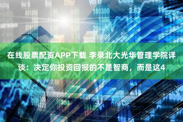 在线股票配资APP下载 李录北大光华管理学院详谈：决定你投资回报的不是智商，而是这4